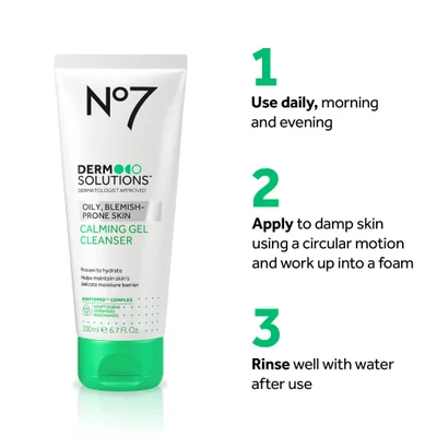 A white tube of No7 Dermo Solutions Calming Gel Cleanser next to usage instructions N°7 DERMO SOLUTIONS™ DERMATOLOGIST APPROVED OILY, BLEMISH-PRONE SKIN CALMING GEL CLEANSER Proven to hydrate Helps maintain skins delicate moisture barrier ADAPTOPRO™ COMPLEX ADAPTOGENS CERAMIDES NIACINAMIDE 200 ml e 6.7 Fl. Oz. 1 Use daily, morning and evening 2 Apply to damp skin using a circular motion and work up into a foam 3 Rinse well with water after use.