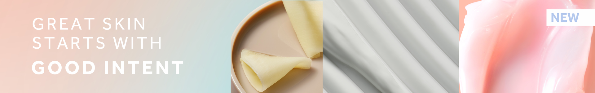 Ombre background with pastel shades of pink, white and blue. White text reads 'GREAT SKIN STARTS WITH GOOD INTENT'. In the top right corner, pastel blue text over white box reads 'NEW'. 3 photographs show product textures - 1 with a pink jelly texture, 1 with a white cream texture and 1 product inside a toffee coloured packaging with shavings of cream colour product.