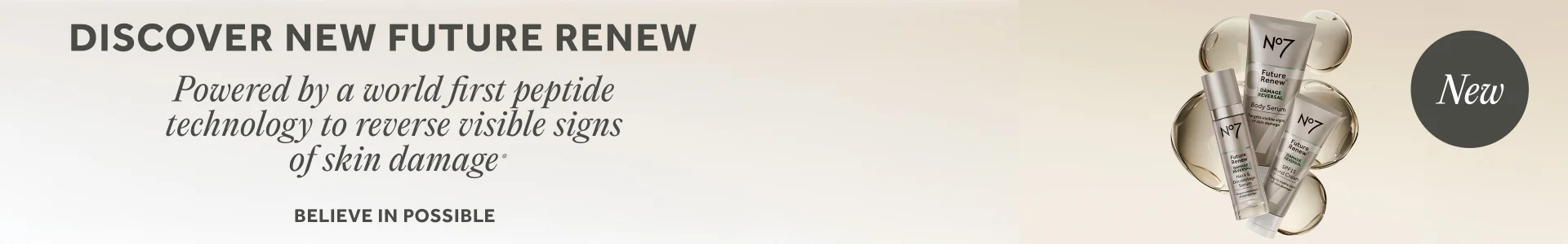 DISCOVER NEW FUTURE RENEW. Powered by a world first peptide technology to reverse visible signs of skin damage*. BELIEVE IN POSSIBLE